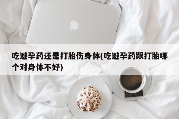 堕胎药在线购买吃避孕药还是打胎伤身体(吃避孕药跟打胎哪个对身体不好)