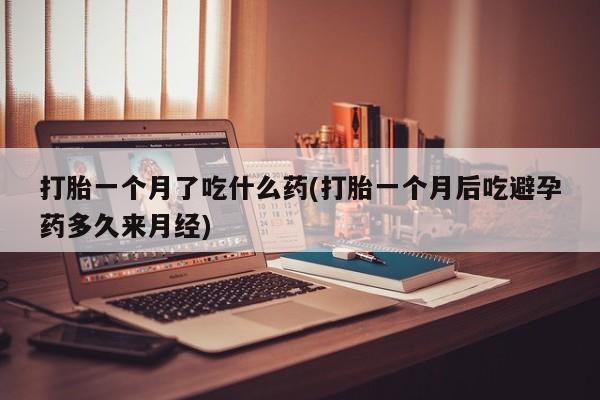 堕胎药在线购买打胎一个月了吃什么药(打胎一个月后吃避孕药多久来月经)